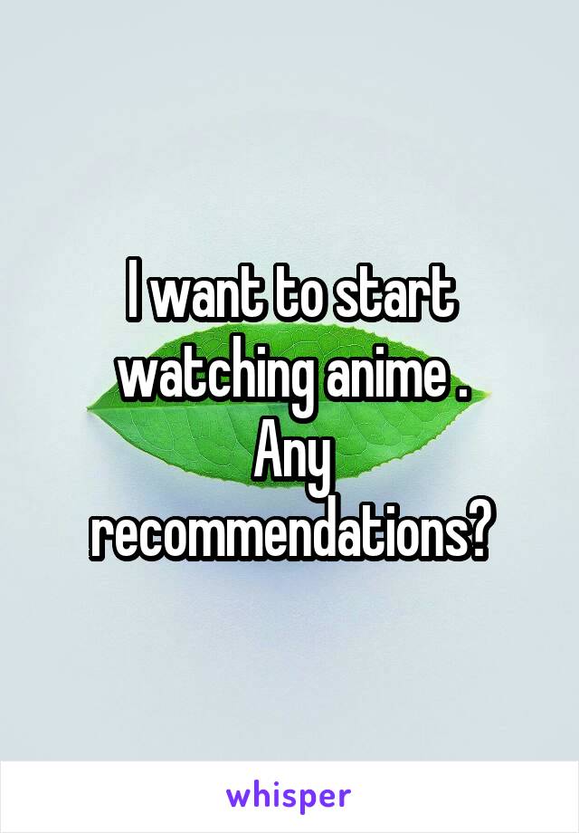 I want to start watching anime .
Any recommendations?