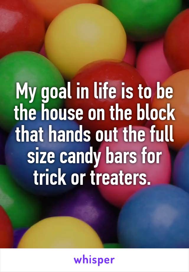 My goal in life is to be the house on the block that hands out the full size candy bars for trick or treaters. 