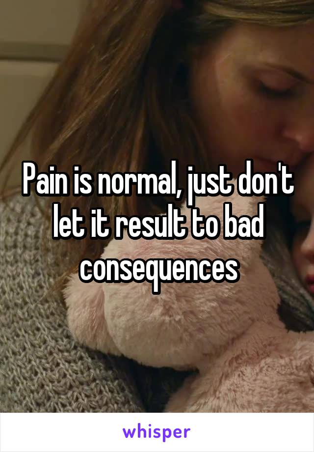 Pain is normal, just don't let it result to bad consequences