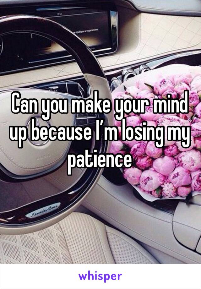 Can you make your mind up because I’m losing my patience