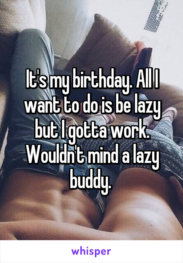 It's my birthday. All I want to do is be lazy but I gotta work. Wouldn't mind a lazy buddy. 