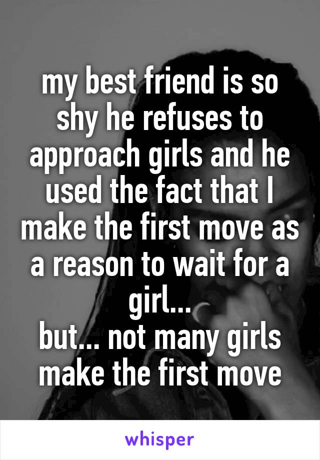 my best friend is so shy he refuses to approach girls and he used the fact that I make the first move as a reason to wait for a girl...
but... not many girls make the first move