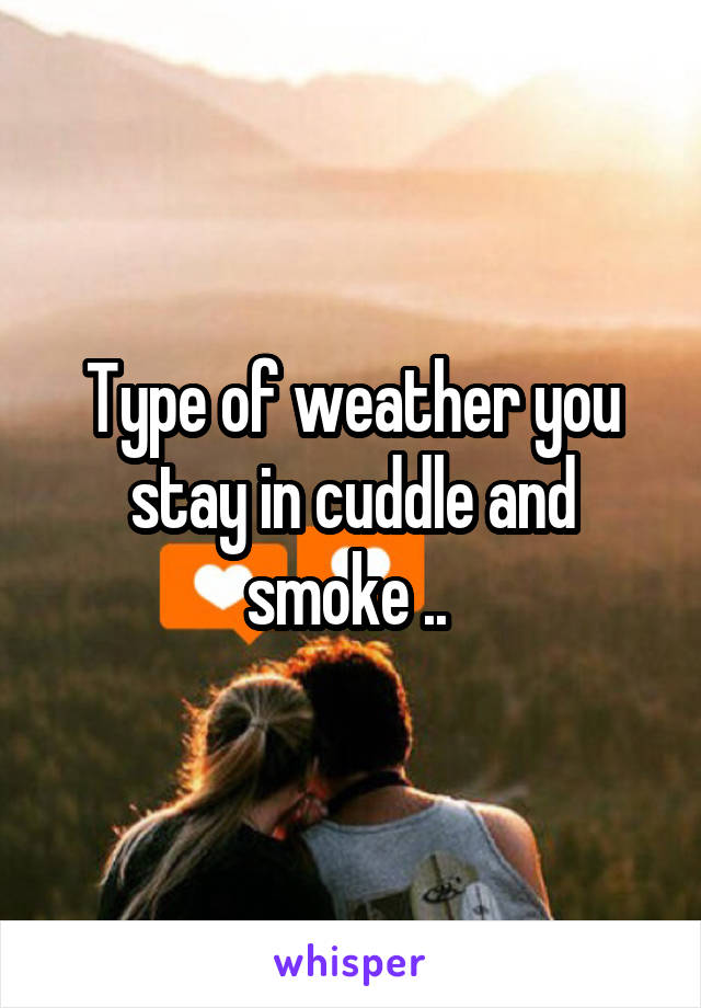 Type of weather you stay in cuddle and smoke .. 