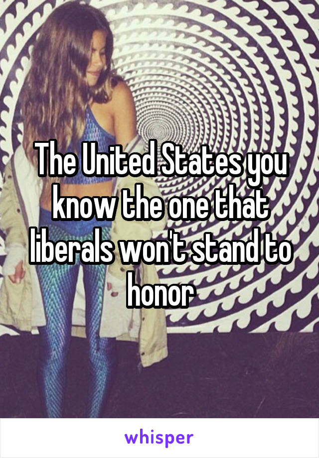 The United States you know the one that liberals won't stand to honor