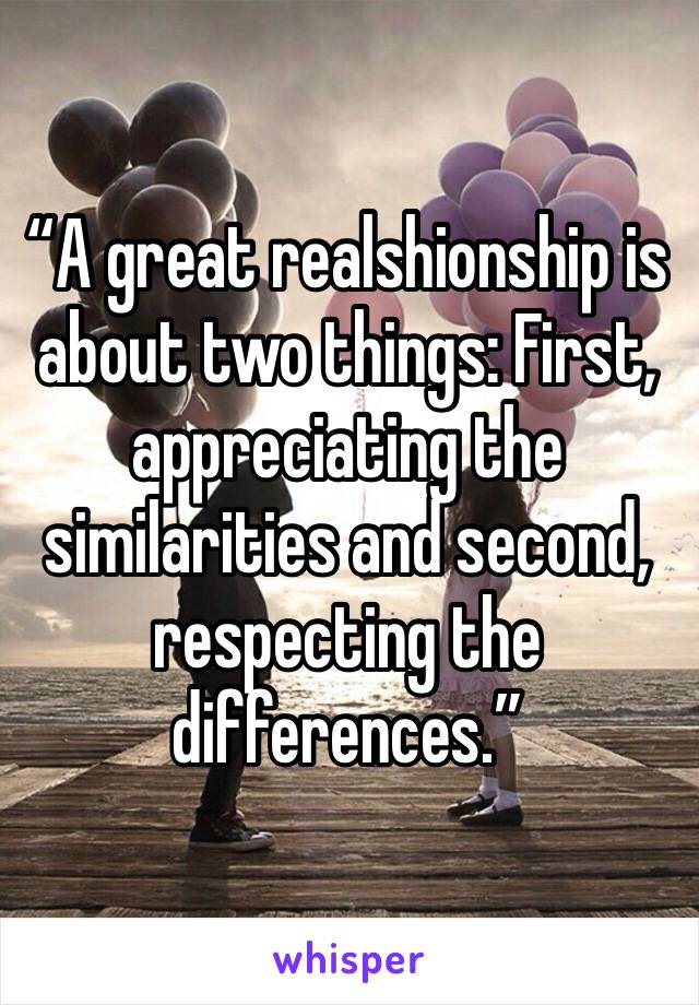“A great realshionship is about two things: First, appreciating the similarities and second, respecting the differences.”