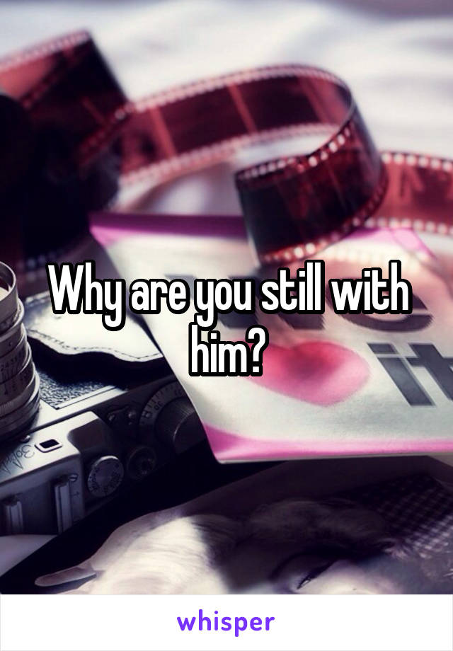 Why are you still with him?