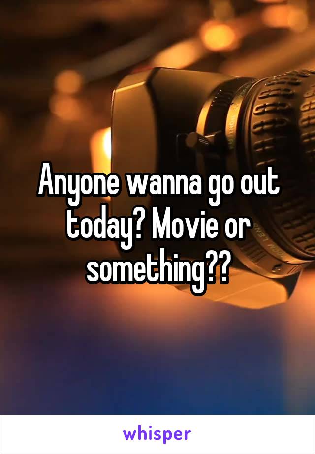 Anyone wanna go out today? Movie or something??