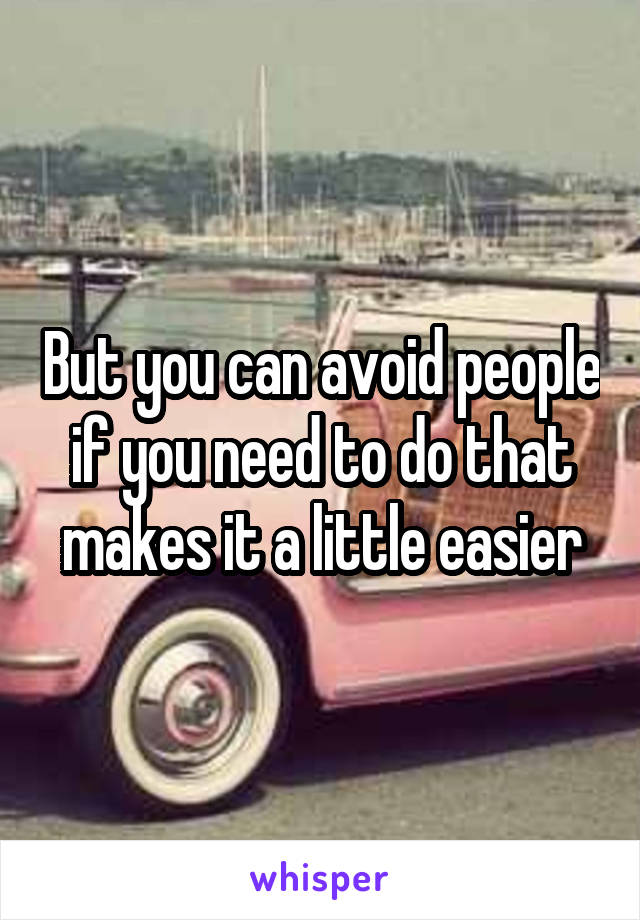 But you can avoid people if you need to do that makes it a little easier