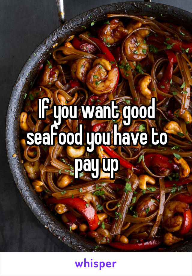 If you want good seafood you have to pay up