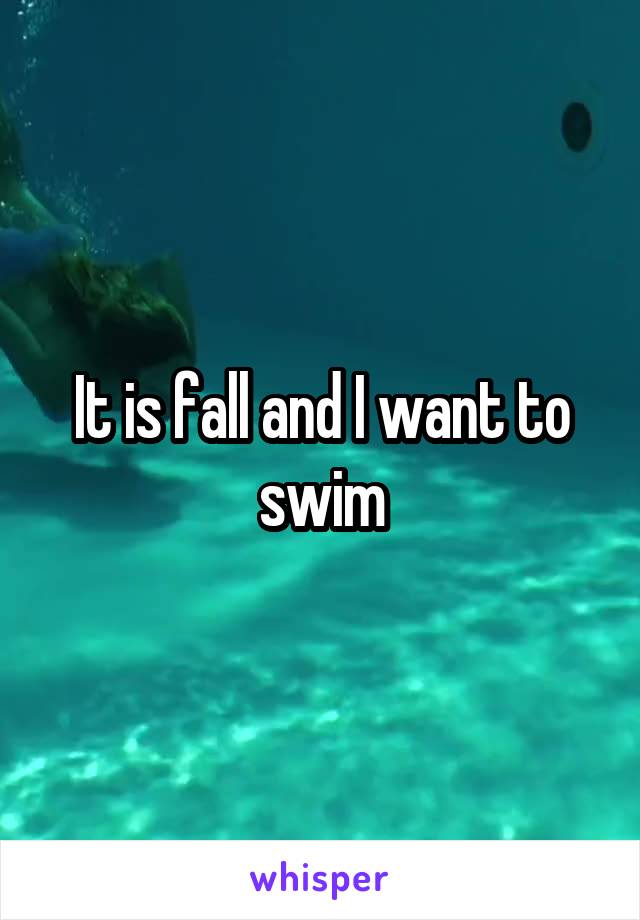 It is fall and I want to swim