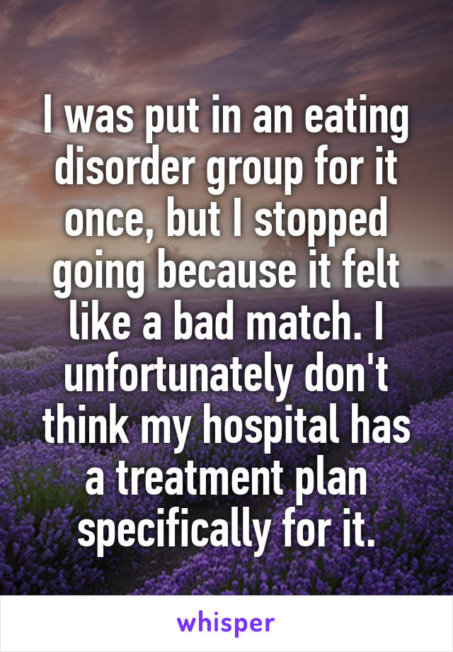 I was put in an eating disorder group for it once, but I stopped going because it felt like a bad match. I unfortunately don't think my hospital has a treatment plan specifically for it.