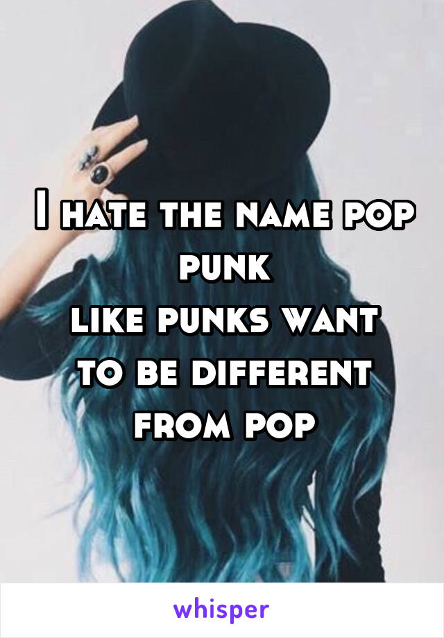 I hate the name pop punk
like punks want to be different from pop