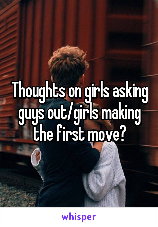 Thoughts on girls asking guys out/girls making the first move?