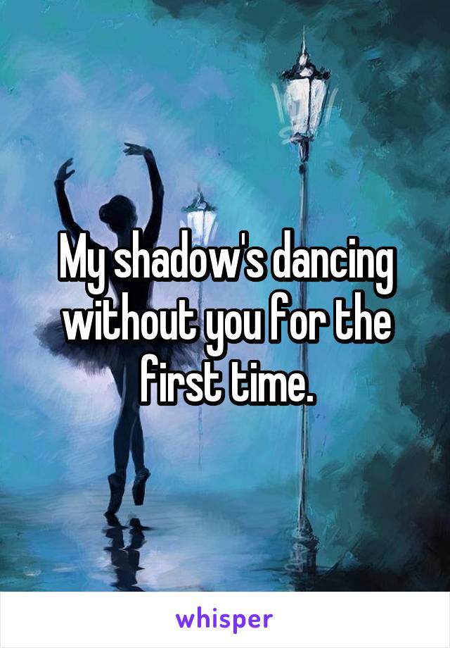 My shadow's dancing without you for the first time.