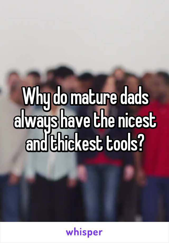 Why do mature dads always have the nicest and thickest tools?