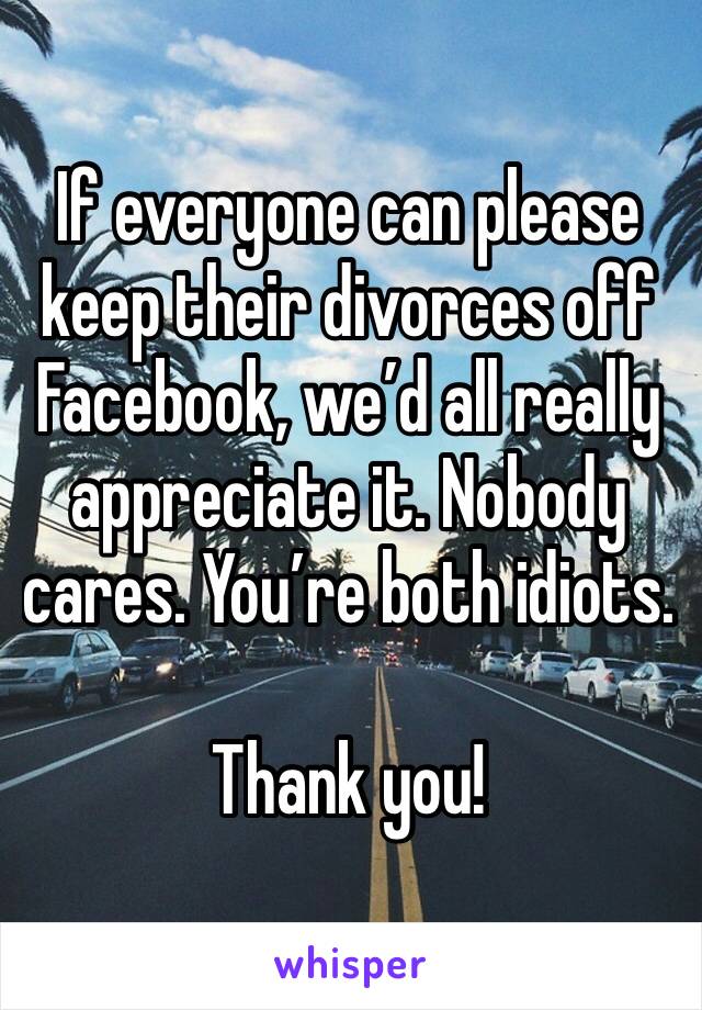 If everyone can please keep their divorces off Facebook, we’d all really appreciate it. Nobody cares. You’re both idiots. 

Thank you! 