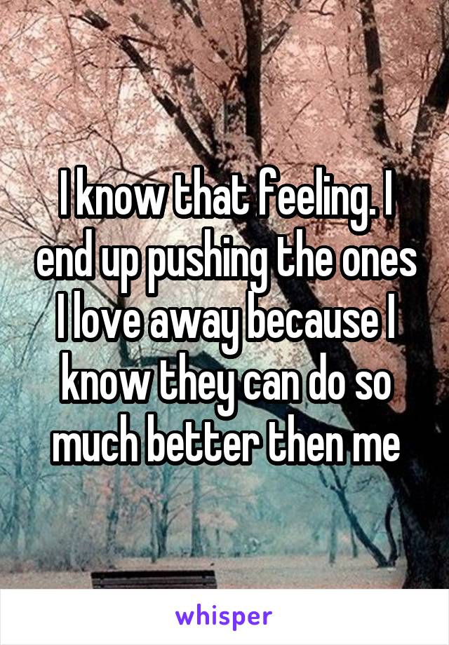 I know that feeling. I end up pushing the ones I love away because I know they can do so much better then me