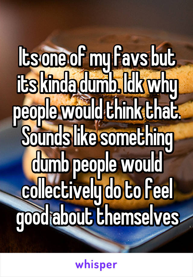 Its one of my favs but its kinda dumb. Idk why people would think that. Sounds like something dumb people would collectively do to feel good about themselves