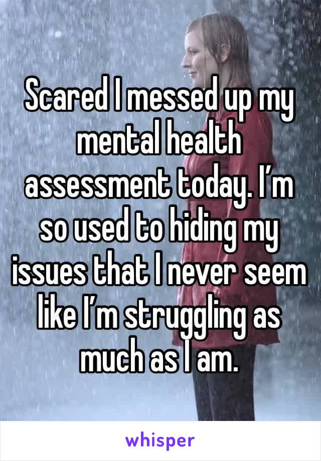 Scared I messed up my mental health assessment today. I’m so used to hiding my issues that I never seem like I’m struggling as much as I am.