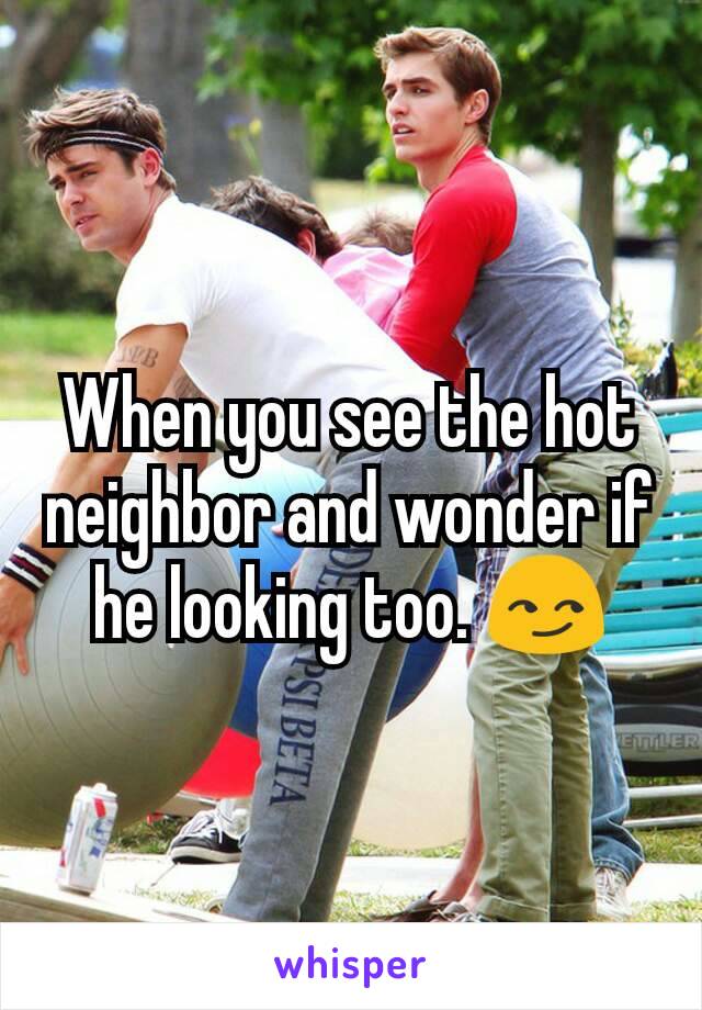 When you see the hot neighbor and wonder if he looking too. 😏