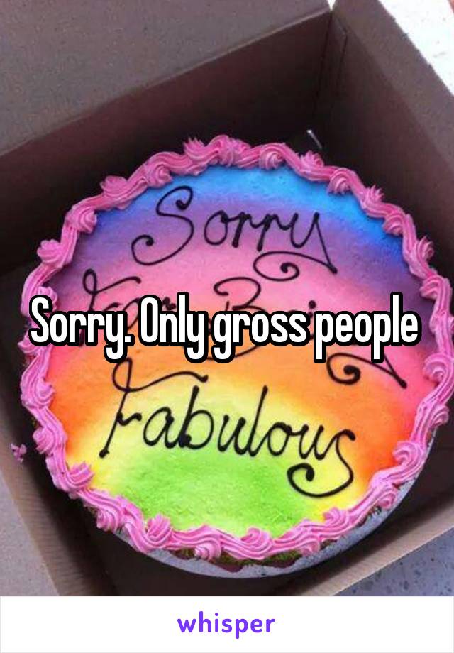 Sorry. Only gross people 