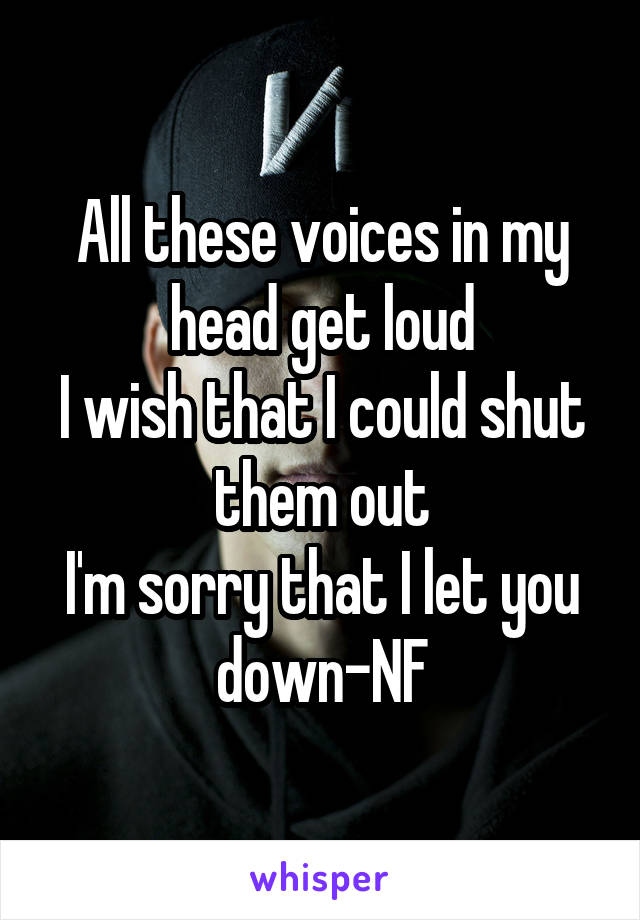 All these voices in my head get loud
I wish that I could shut them out
I'm sorry that I let you down-NF