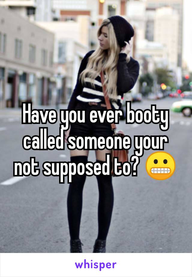 Have you ever booty called someone your not supposed to? 😬