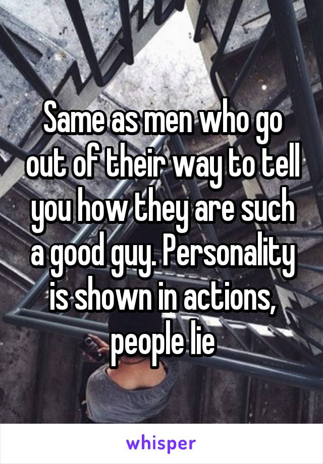 Same as men who go out of their way to tell you how they are such a good guy. Personality is shown in actions, people lie