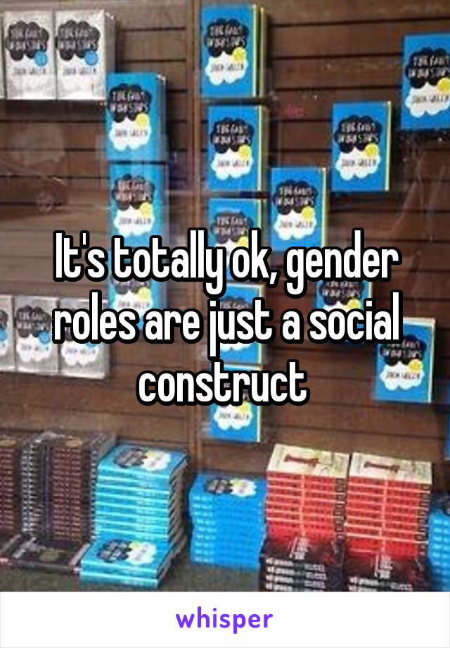 It's totally ok, gender roles are just a social construct 