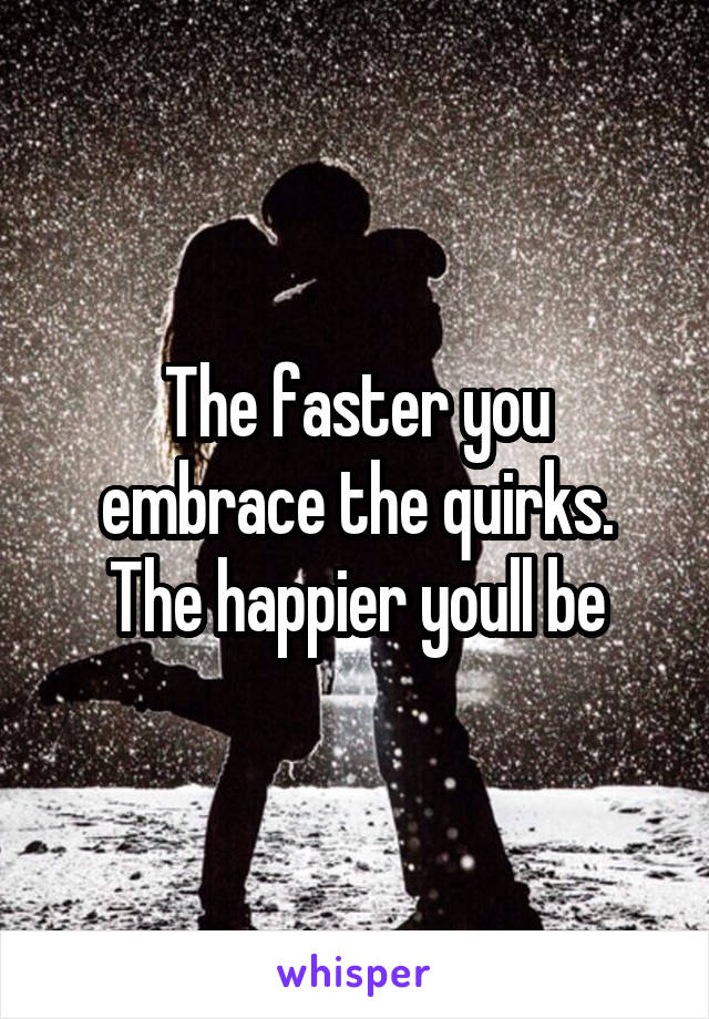 The faster you embrace the quirks. The happier youll be