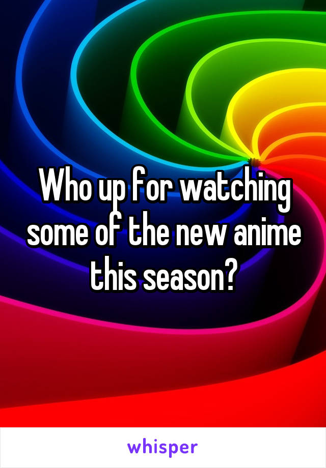Who up for watching some of the new anime this season?