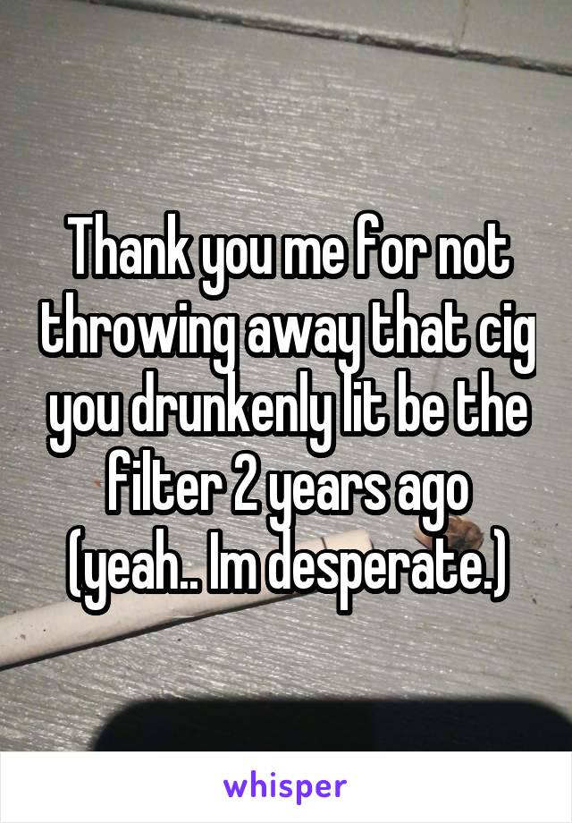 Thank you me for not throwing away that cig you drunkenly lit be the filter 2 years ago (yeah.. Im desperate.)