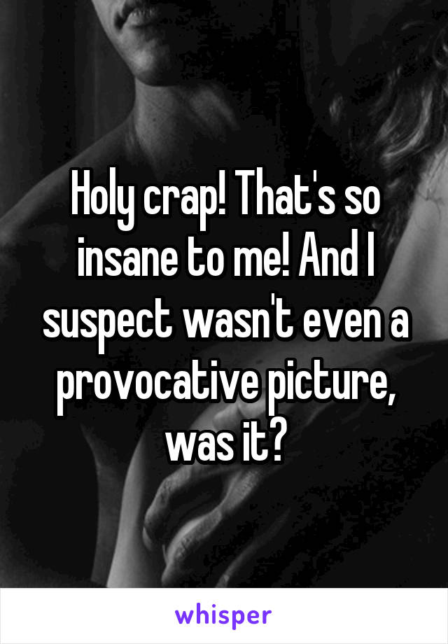Holy crap! That's so insane to me! And I suspect wasn't even a provocative picture, was it?
