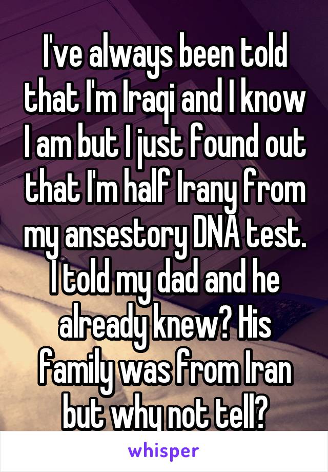 I've always been told that I'm Iraqi and I know I am but I just found out that I'm half Irany from my ansestory DNA test. I told my dad and he already knew? His family was from Iran but why not tell?