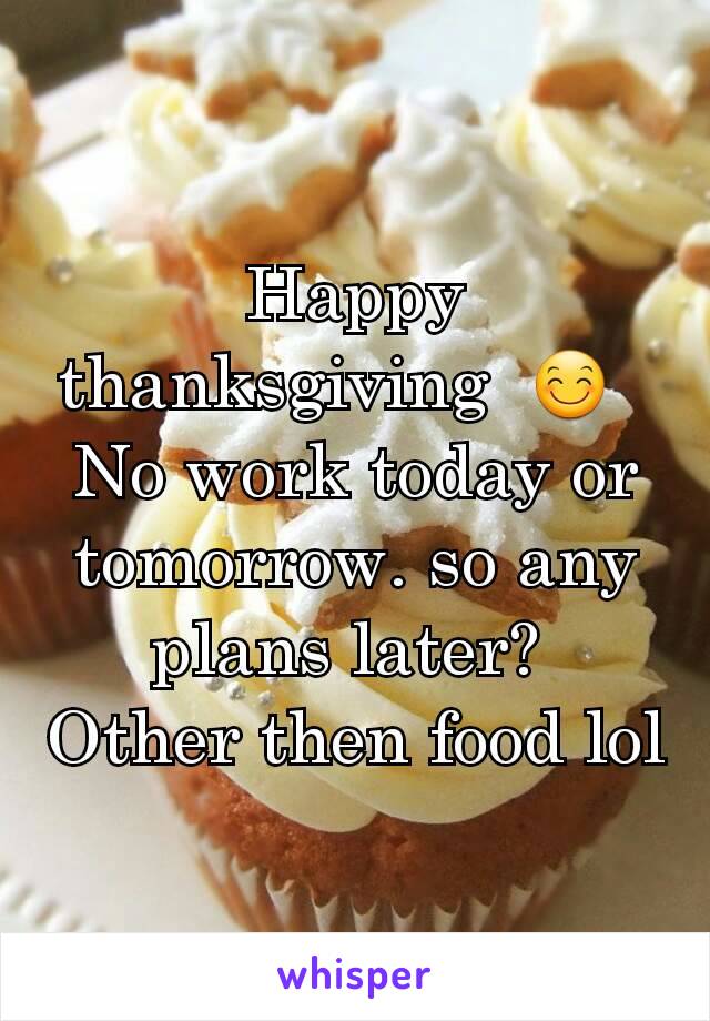 Happy thanksgiving  😊  
No work today or tomorrow. so any plans later? 
Other then food lol