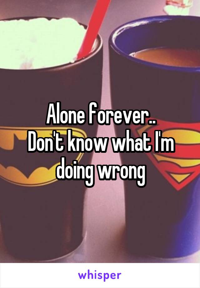 Alone forever..
Don't know what I'm doing wrong