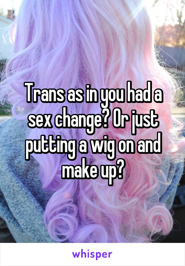 Trans as in you had a sex change? Or just putting a wig on and make up?