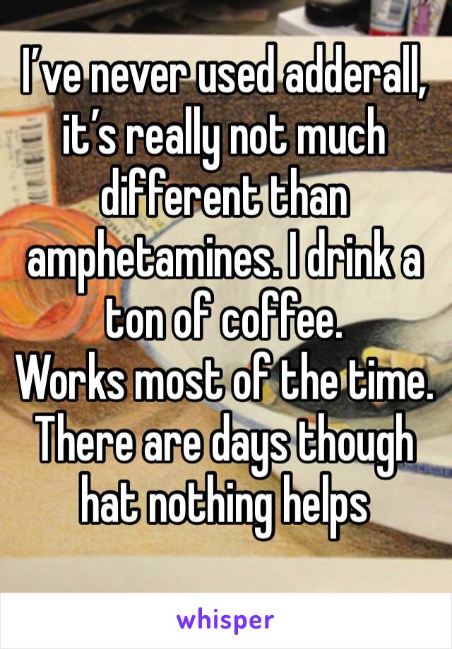 I’ve never used adderall, it’s really not much different than amphetamines. I drink a ton of coffee.
Works most of the time. There are days though hat nothing helps