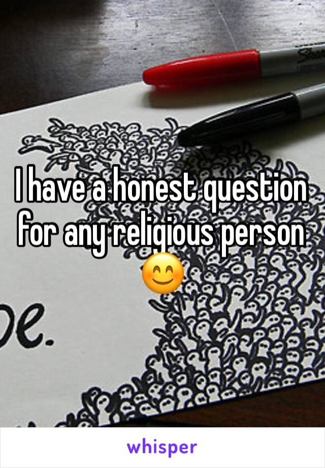 I have a honest question for any religious person 😊