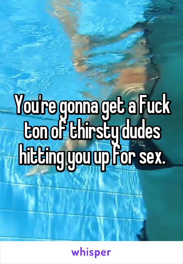 You're gonna get a Fuck ton of thirsty dudes hitting you up for sex.