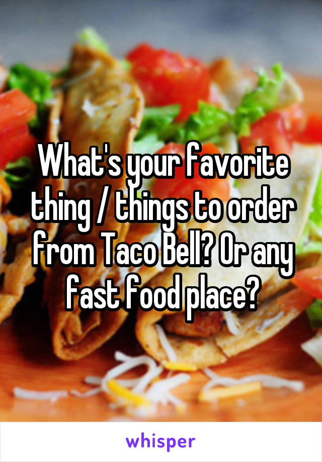 What's your favorite thing / things to order from Taco Bell? Or any fast food place?