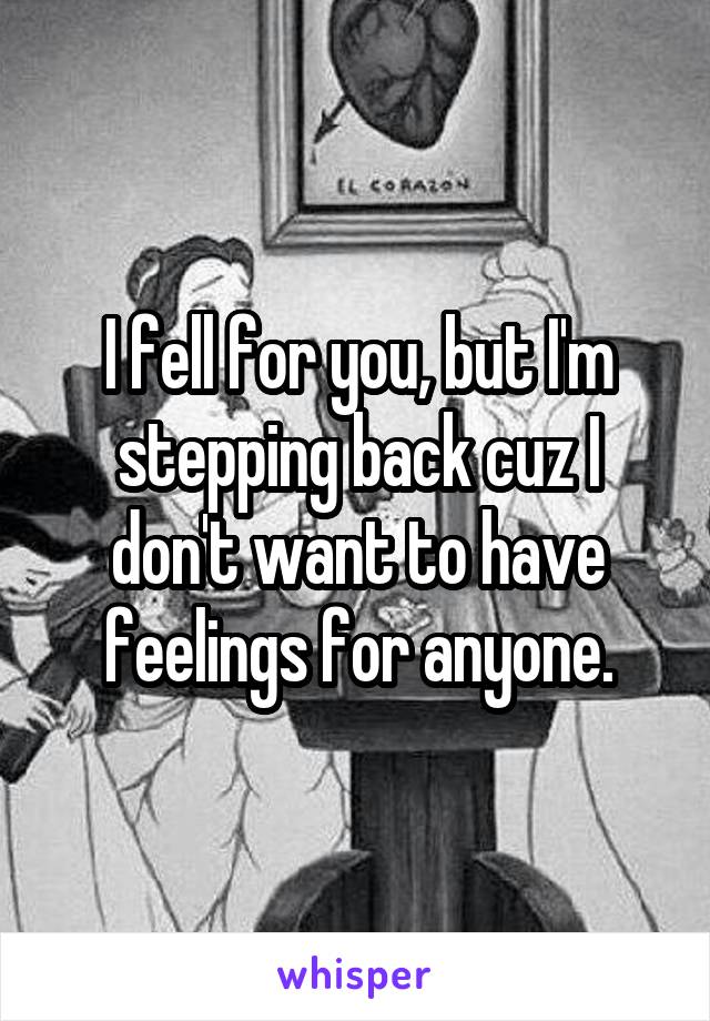 I fell for you, but I'm stepping back cuz I don't want to have feelings for anyone.