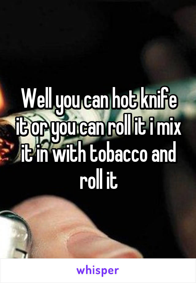 Well you can hot knife it or you can roll it i mix it in with tobacco and roll it