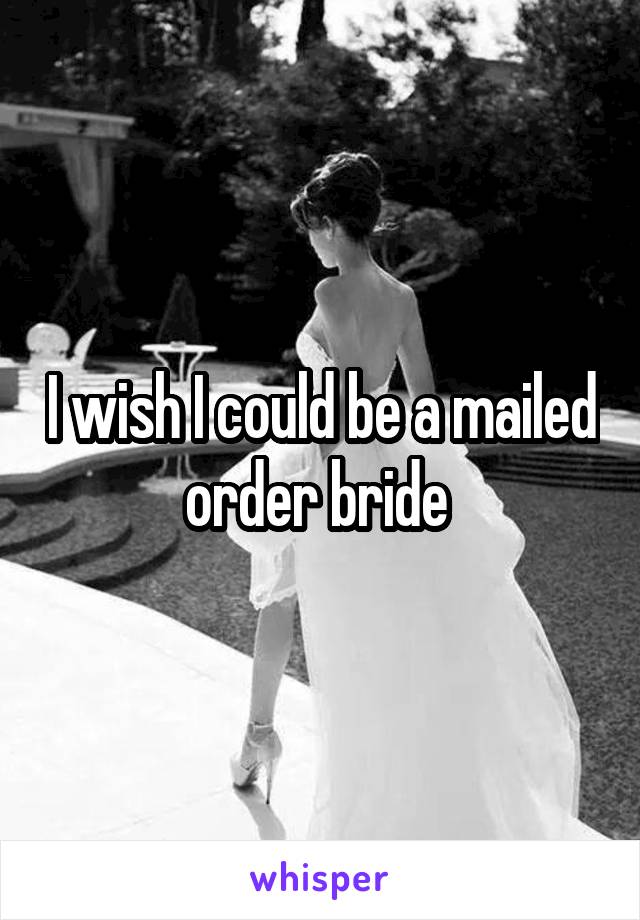 I wish I could be a mailed order bride 