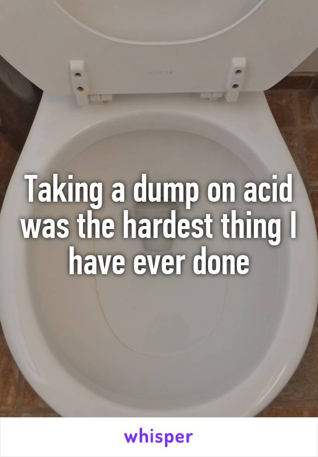 Taking a dump on acid was the hardest thing I have ever done