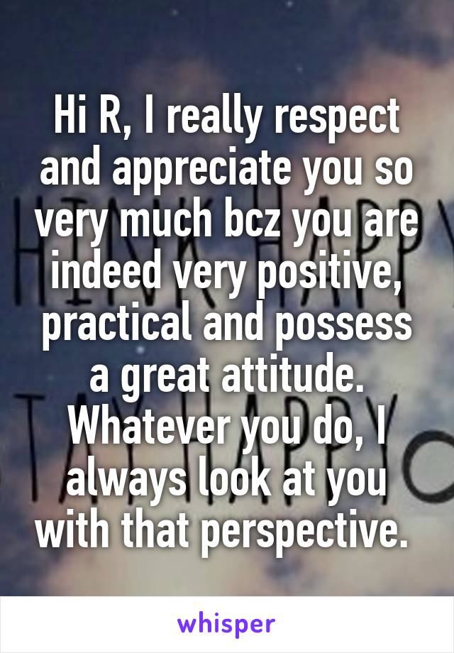 Hi R, I really respect and appreciate you so very much bcz you are indeed very positive, practical and possess a great attitude. Whatever you do, I always look at you with that perspective. 