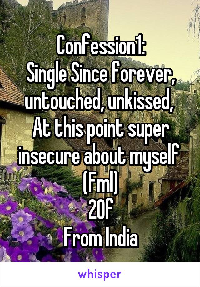 Confession1:
Single Since forever, untouched, unkissed, 
At this point super insecure about myself 
(Fml)
20f
From India