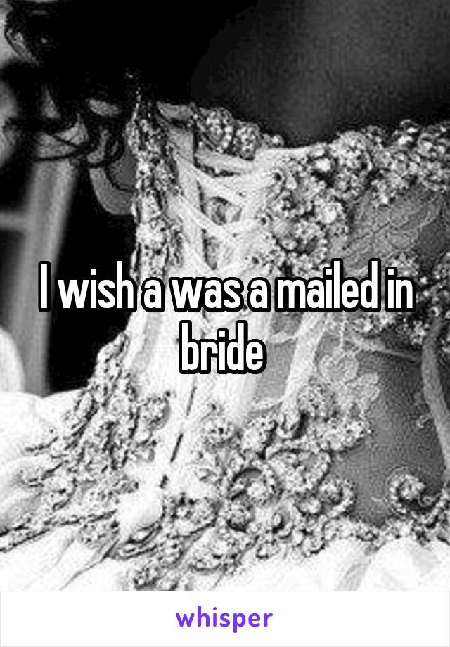 I wish a was a mailed in bride 