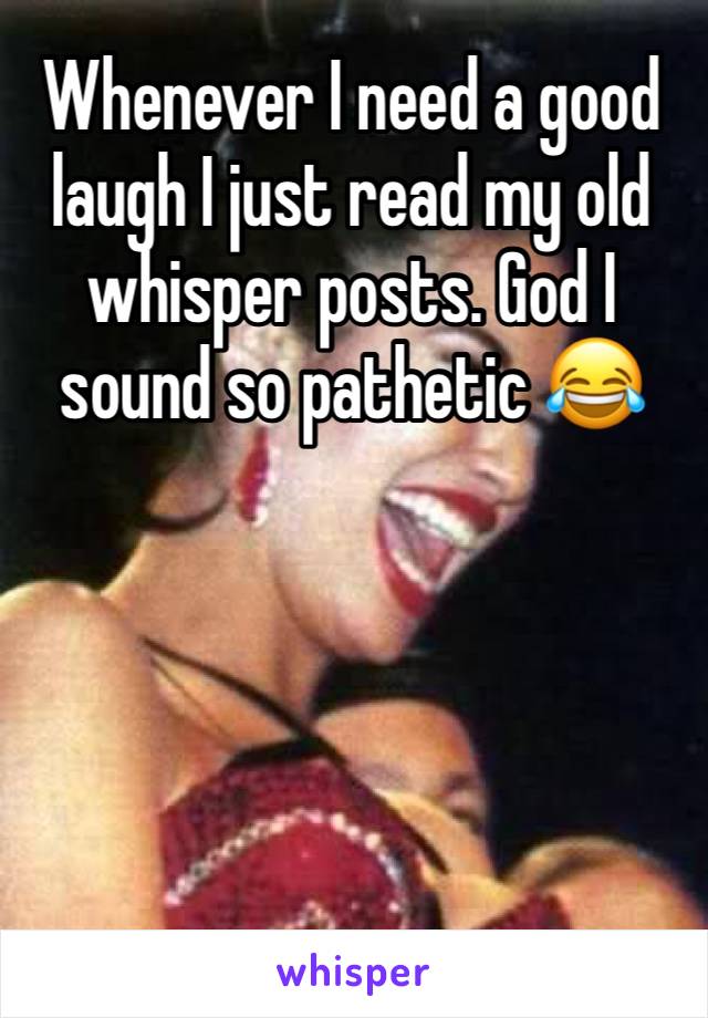 Whenever I need a good laugh I just read my old whisper posts. God I sound so pathetic 😂