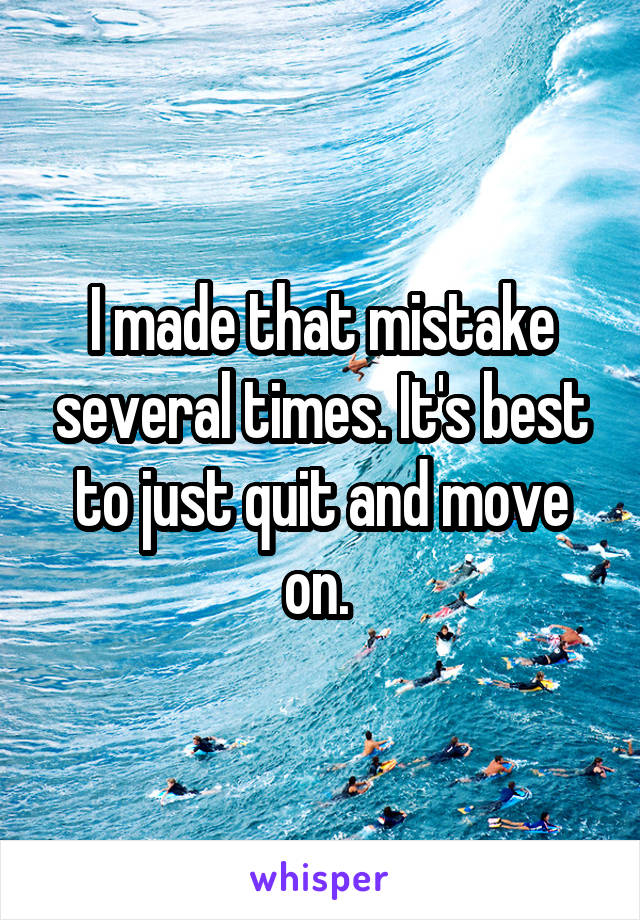 I made that mistake several times. It's best to just quit and move on. 